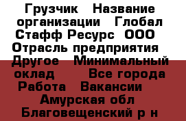 Грузчик › Название организации ­ Глобал Стафф Ресурс, ООО › Отрасль предприятия ­ Другое › Минимальный оклад ­ 1 - Все города Работа » Вакансии   . Амурская обл.,Благовещенский р-н